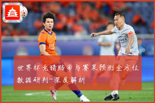 世界杯竞猜赔率与赛果预测全方位数据研判-深度解析