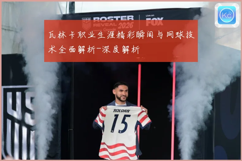 瓦林卡职业生涯精彩瞬间与网球技术全面解析-深度解析
