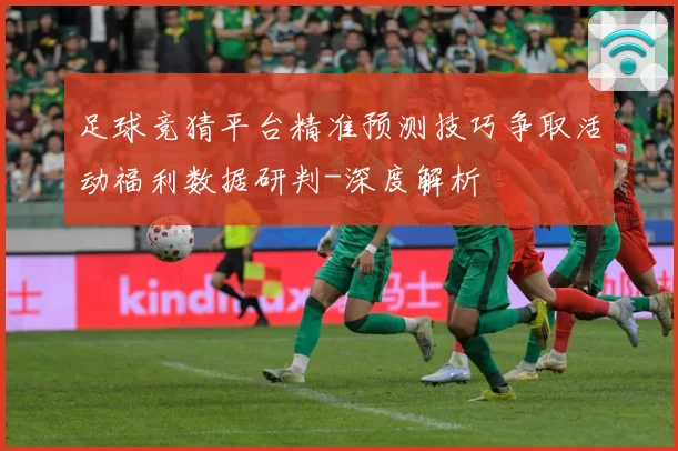 足球竞猜平台精准预测技巧争取活动福利数据研判-深度解析