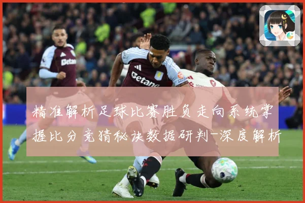 精准解析足球比赛胜负走向系统掌握比分竞猜秘诀数据研判-深度解析