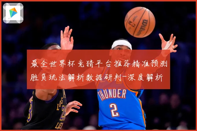 最全世界杯竞猜平台推荐精准预测胜负玩法解析数据研判-深度解析