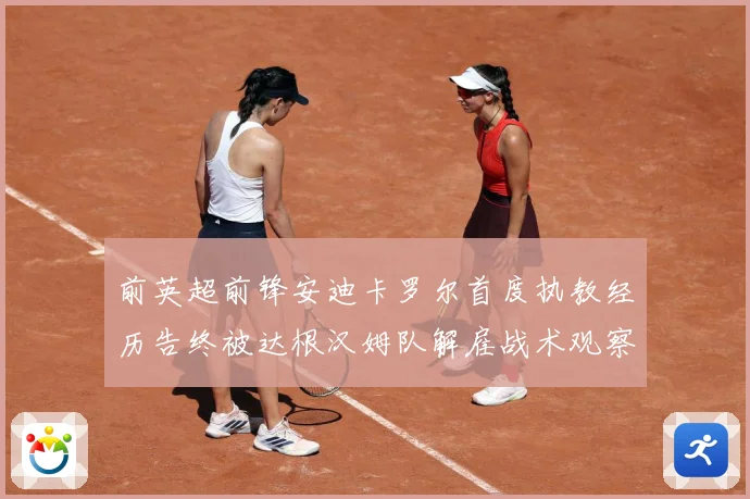 前英超前锋安迪卡罗尔首度执教经历告终被达根汉姆队解雇战术观察-深度解析