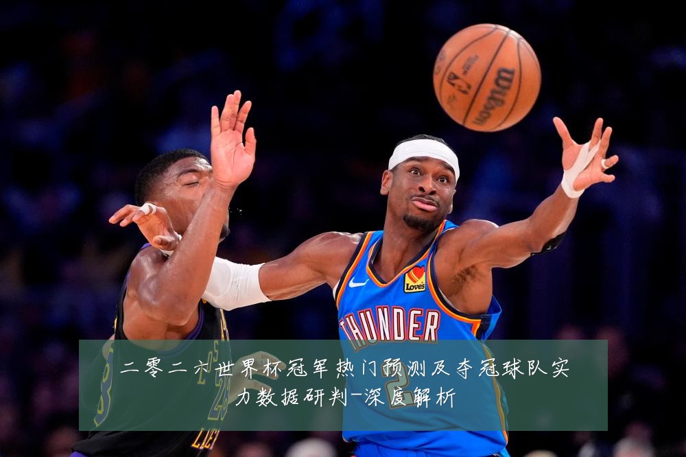 二零二六世界杯冠军热门预测及夺冠球队实力数据研判-深度解析