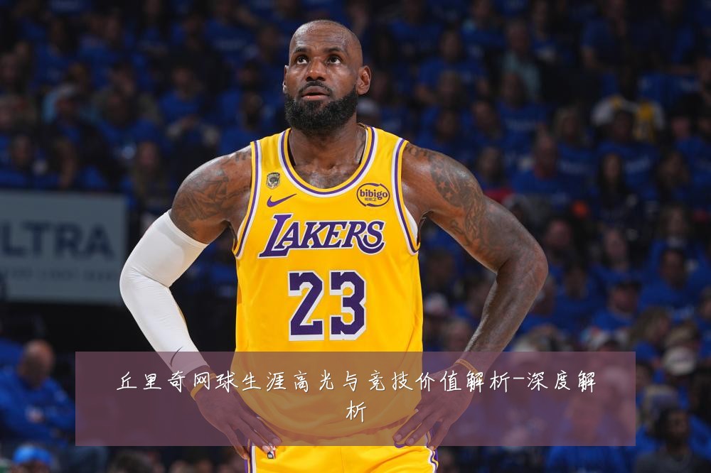 丘里奇网球生涯高光与竞技价值解析-深度解析